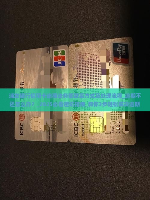 浦发银行信用卡逾期法务部联系方式及处理流程