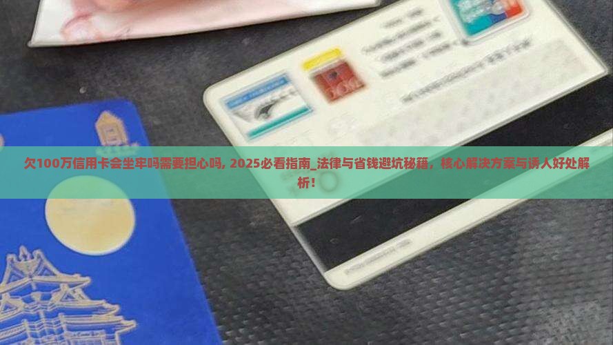 欠100万信用卡会坐牢吗需要担心吗