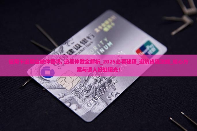 信用卡逾期会被仲裁吗需要注意什么情况 信用卡逾期会被仲裁吗需要注意什么情况
