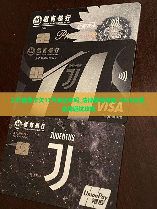 工行信用卡欠17万会坐牢吗要注意的法律问题