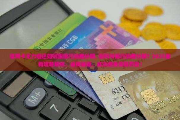 信用卡无力偿还如何跟银行协商分期