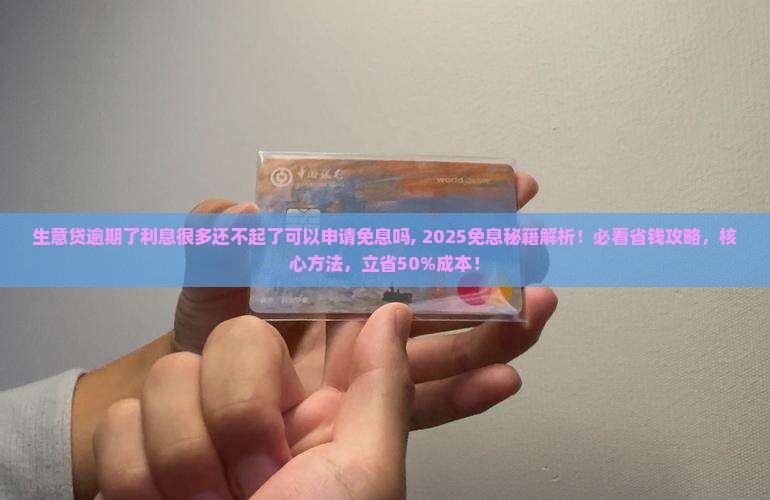 生意贷逾期了利息很多还不起了可以申请免息吗 生意贷逾期了利息很多还不起了可以申请免息吗