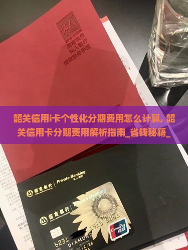 韶关信用i卡个性化分期费用怎么计算