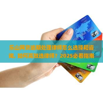 乐山网贷逾期处理律师怎么选择和咨询
