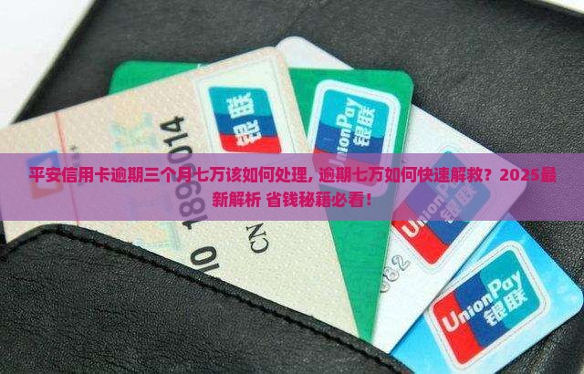 平安信用卡逾期三个月七万该如何处理
