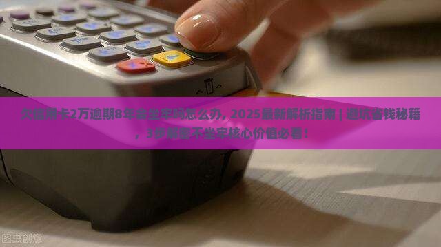 欠信用卡2万逾期8年会坐牢吗怎么办